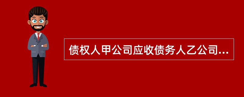 债权人甲公司应收债务人乙公司2000万元应收账款，提了500万元的坏账准备。债务