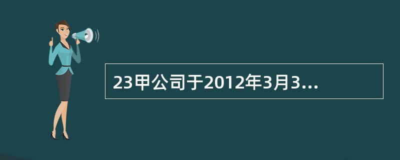 23甲公司于2012年3月31日向乙公司销售产品-批，价款为600万元(含增值税