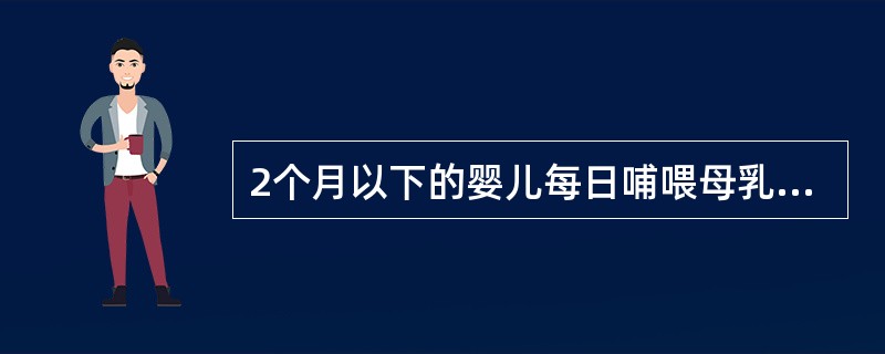 2个月以下的婴儿每日哺喂母乳的次数是（）