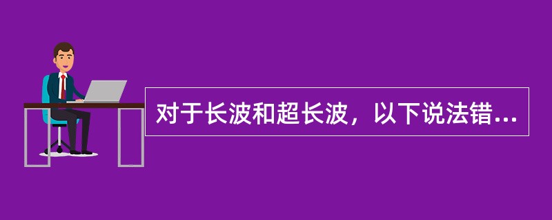 对于长波和超长波，以下说法错误的是（）。