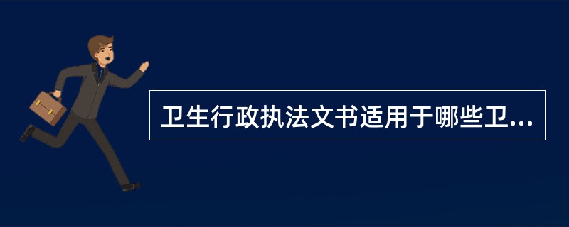 卫生行政执法文书适用于哪些卫生行政执法活动？