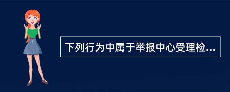 下列行为中属于举报中心受理检举事项的范围有（）。