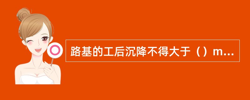 路基的工后沉降不得大于（）mm，不均匀沉降不得大于20mm/20m