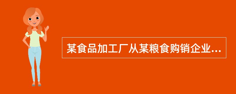 某食品加工厂从某粮食购销企业购进粮食100吨，取得专用发票，注明价款150000