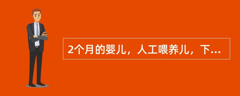 2个月的婴儿，人工喂养儿，下列说法那一项是正确的（）