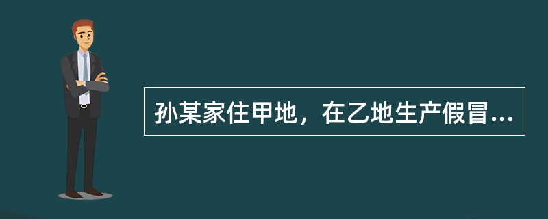 孙某家住甲地，在乙地生产假冒伪劣食品经过丙地运输到丁地进行销售。对孙某的违法行为