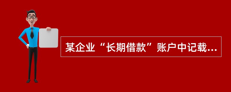 某企业“长期借款”账户中记载：年初向中国银行借款500000元，年利率为5%；向