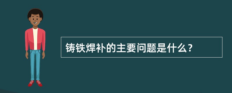 铸铁焊补的主要问题是什么？