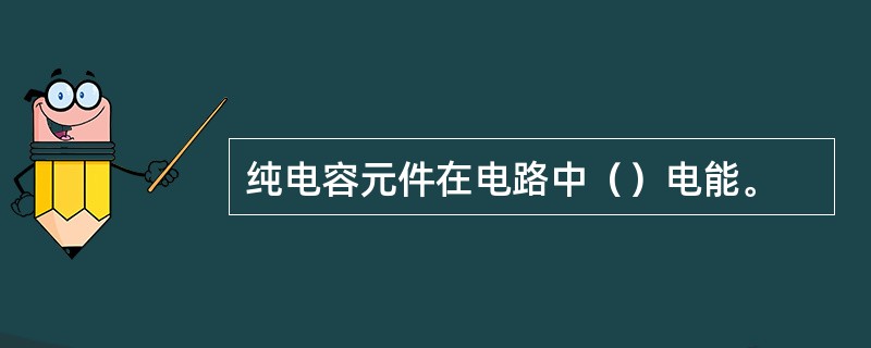 纯电容元件在电路中（）电能。