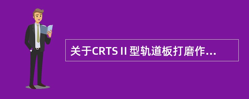 关于CRTSⅡ型轨道板打磨作业，下列说法错误的是（）。