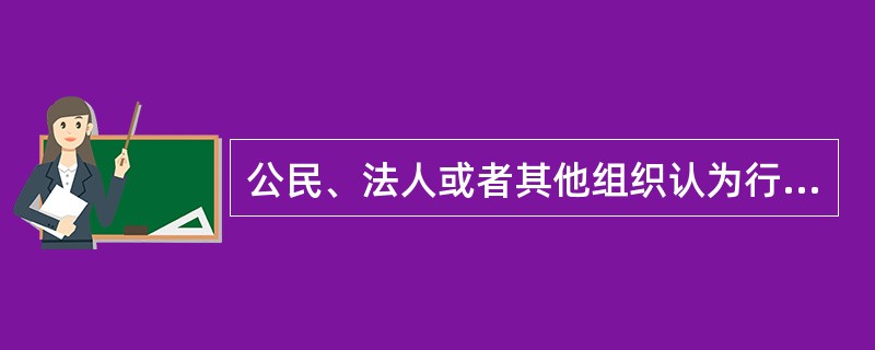 公民、法人或者其他组织认为行政机关和行政机关工作人员的（）侵犯其合法权益，有权依