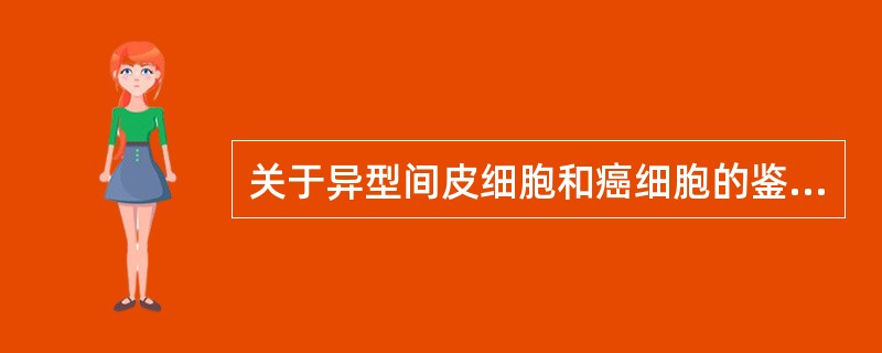 关于异型间皮细胞和癌细胞的鉴别要点中，下列哪项不正确（）。