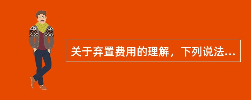 关于弃置费用的理解，下列说法中不正确的是（）。