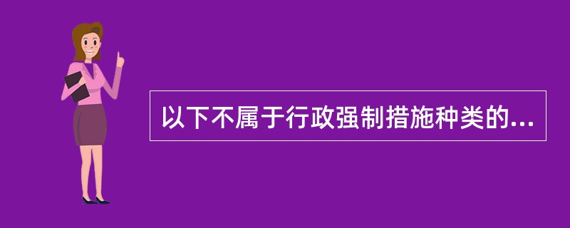 以下不属于行政强制措施种类的是（）。