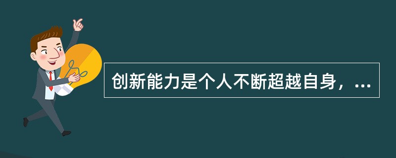 创新能力是个人不断超越自身，创造成功事业的（）