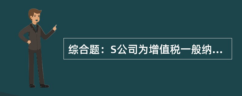 综合题：S公司为增值税一般纳税人，适用的增值税税率为17%，20×4年S公司发生