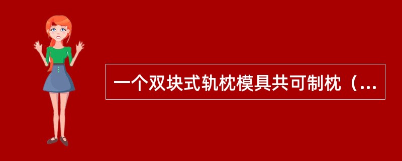 一个双块式轨枕模具共可制枕（）根。