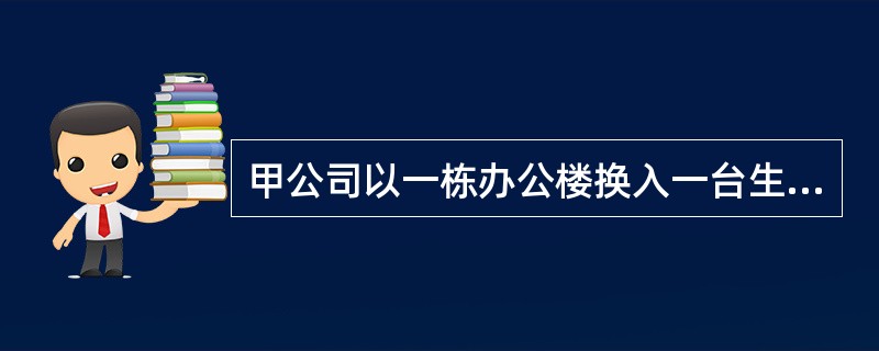 甲公司以一栋办公楼换入一台生产设备和一辆汽车，换出办公楼的账面原价为900万元，