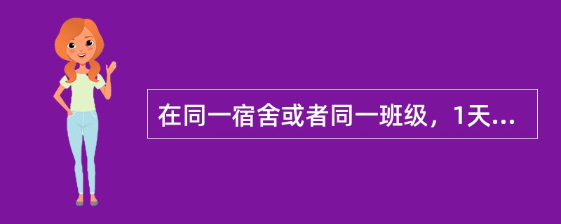 在同一宿舍或者同一班级，1天内有3例或者连续3天内有多个学生（5例以上）患病，并