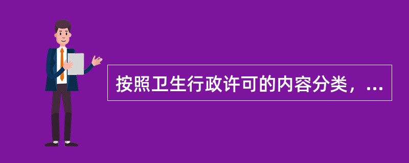 按照卫生行政许可的内容分类，可将卫生行政许可分为（）和（）。