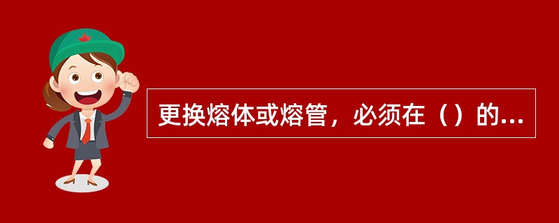 更换熔体或熔管，必须在（）的情况下进行。