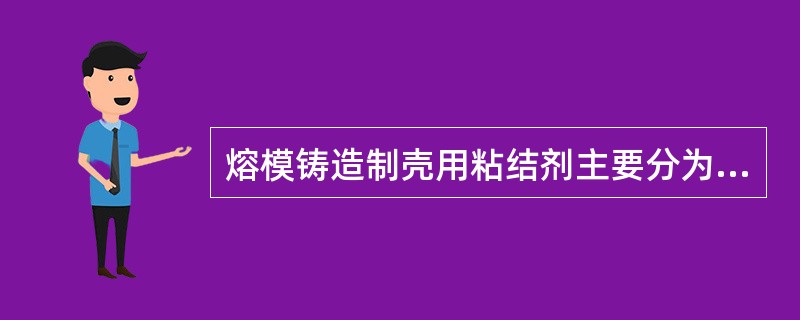 熔模铸造制壳用粘结剂主要分为（）。