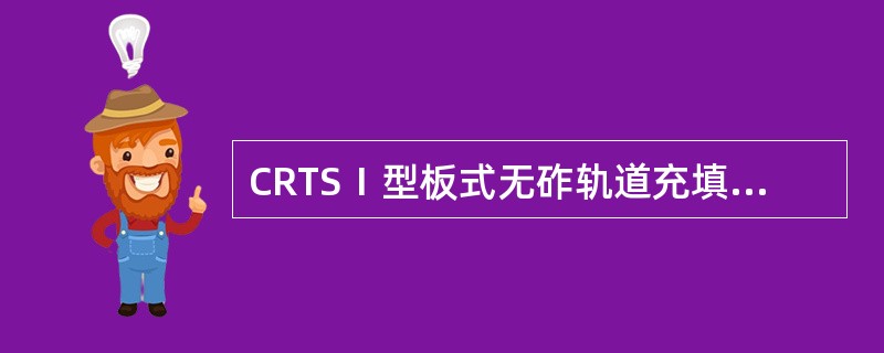 CRTSⅠ型板式无砟轨道充填层应灌注饱满，与轨道板密贴，不应有空隙，轨道板边角悬