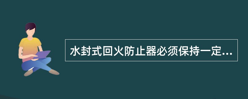 水封式回火防止器必须保持一定的（）。