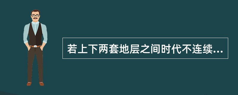 若上下两套地层之间时代不连续，产状角度相交，则它们之间的接触关系为（）