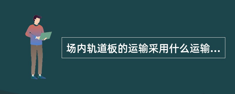 场内轨道板的运输采用什么运输工具（）。