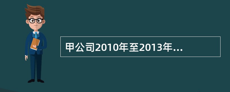 甲公司2010年至2013年发生的相关交易或事项如下。（1）2010年6月，甲公