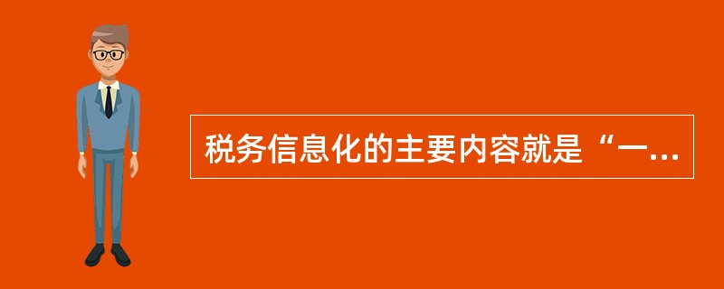 税务信息化的主要内容就是“一个平台，两级处理，三个覆盖，四个系统”。其中，“三个