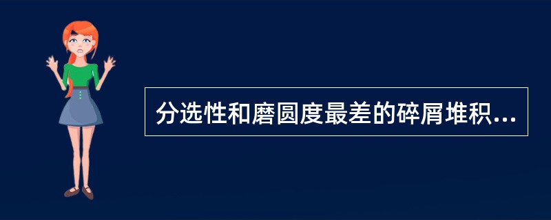 分选性和磨圆度最差的碎屑堆积物是（）