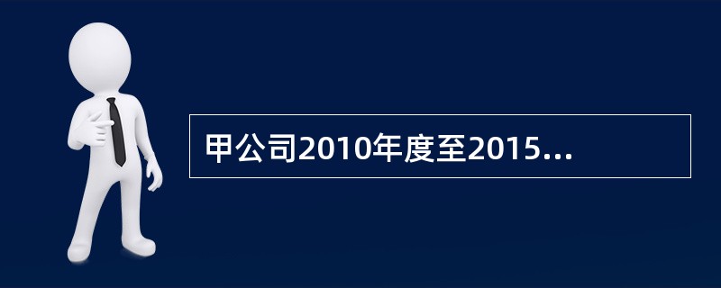 甲公司2010年度至2015年度发生的与一栋办公楼有关的业务资料如下：（1）20