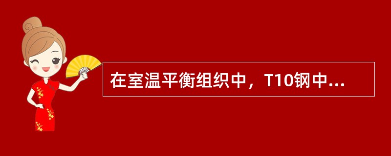 在室温平衡组织中，T10钢中的（）相的质量分数比T12钢中的多。