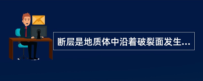 断层是地质体中沿着破裂面发生（）的断裂构造。