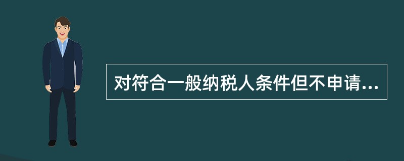 对符合一般纳税人条件但不申请办理一般纳税人认定手续的纳税人，应（）。