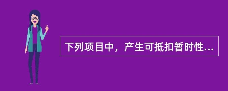 下列项目中，产生可抵扣暂时性差异的是（）。