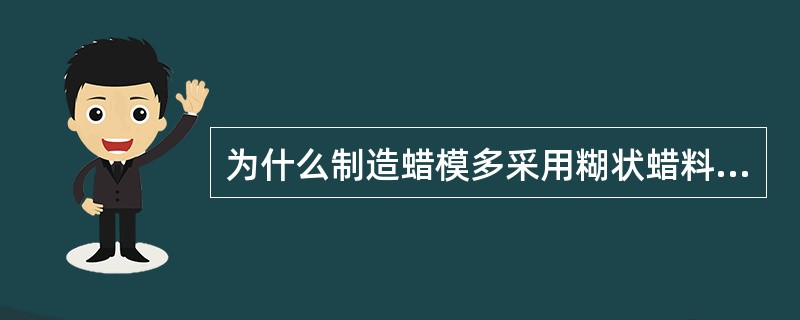 为什么制造蜡模多采用糊状蜡料加压成形，而较少采用蜡液浇铸成形？为什么脱蜡时水温不