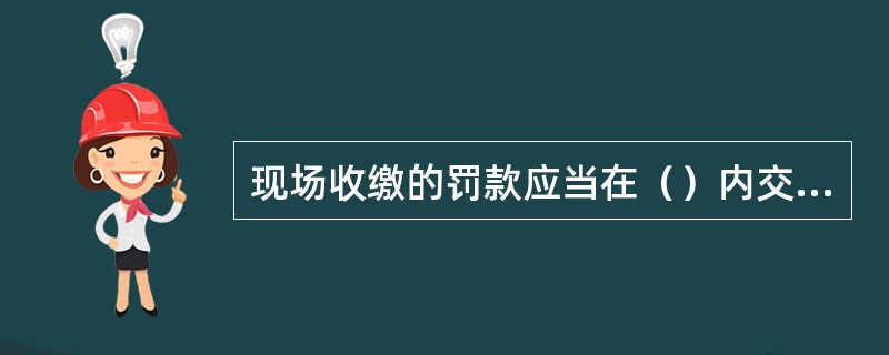 现场收缴的罚款应当在（）内交行政机关，行政机关应当在（）内交指定银行。