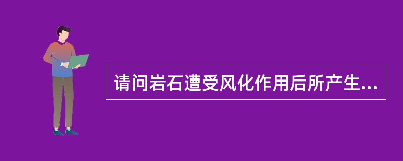 请问岩石遭受风化作用后所产生的风化物有哪几种类型？