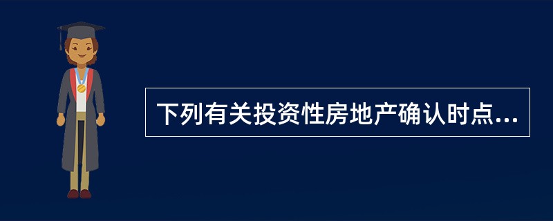 下列有关投资性房地产确认时点或转换目的确定，表述正确的有()。