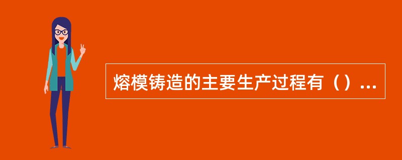 熔模铸造的主要生产过程有（），结壳，脱壳，造型，焙烧和浇注