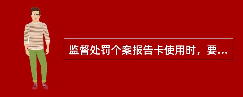 监督处罚个案报告卡使用时，要求（）