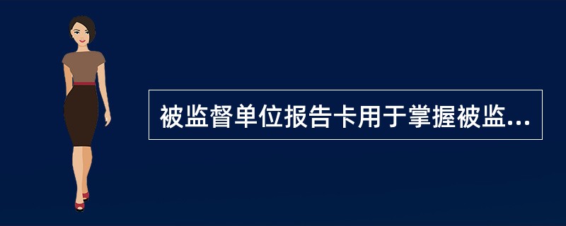 被监督单位报告卡用于掌握被监督单位的基本情况、从业人员情况、培训情况等，该卡使用