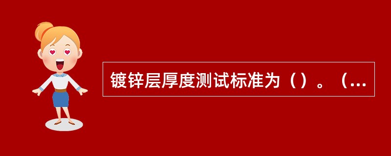 镀锌层厚度测试标准为（）。（镀锌件厚度≥5mm；镀锌件厚度〈5mm）。