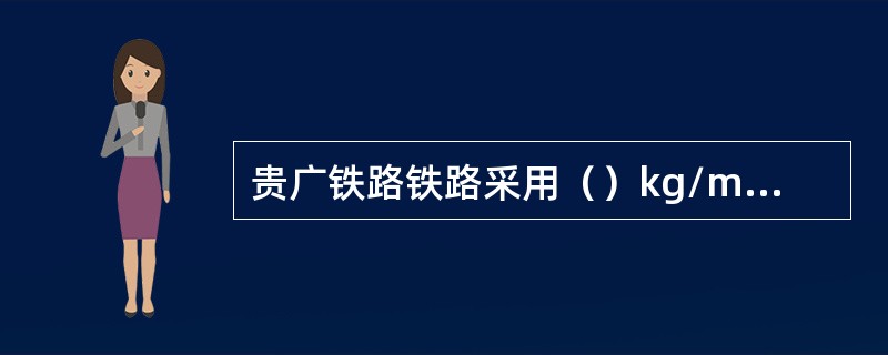 贵广铁路铁路采用（）kg/m型新轨。