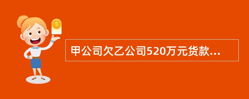 甲公司欠乙公司520万元货款，到期日为2010年10月30日。甲公司因财务困难，