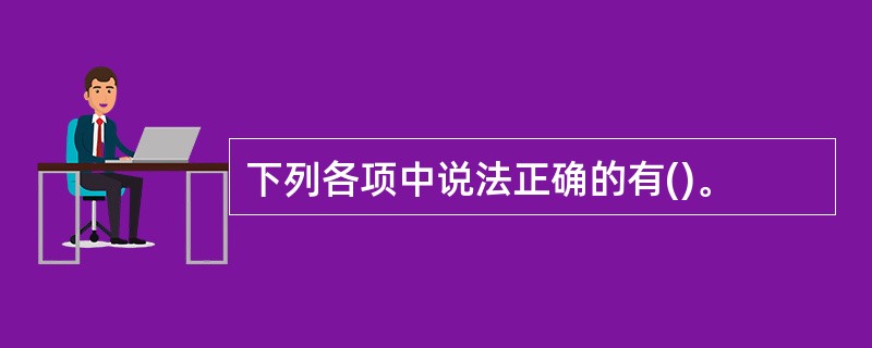 下列各项中说法正确的有()。