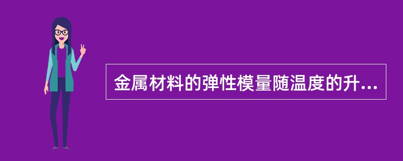 金属材料的弹性模量随温度的升高而（）。